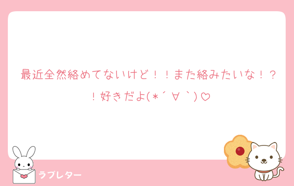 最近全然絡めてないけど！！また絡みたいな！？！好きだよ(*´∀｀)
