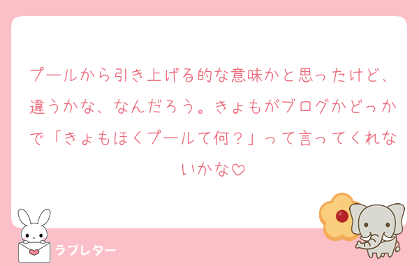 プールから引き上げる的な意味かと思ったけど、違うかな、なんだろう。きょもがブログかどっかで「きょもほくプールて何？」って言ってくれないかな