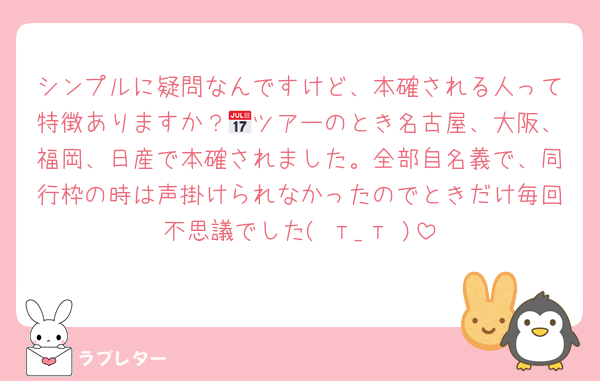 シンプルに疑問なんですけど、本確される人って特徴ありますか？📅ツアーのとき名古屋、大阪、福岡、日産で本確されました。全部自名義で、同行枠の時は声掛けられなかったのでときだけ毎回不思議でした( т_т )