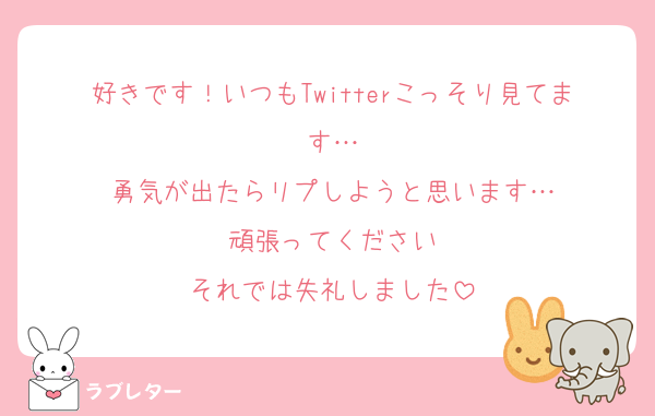 好きです！いつもTwitterこっそり見てます…
勇気が出たらリプしようと思います…
頑張ってください
それでは失礼しました