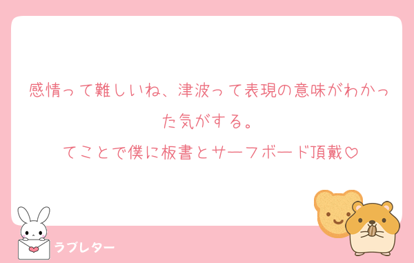感情って難しいね、津波って表現の意味がわかった気がする。
てことで僕に板書とサーフボード頂戴