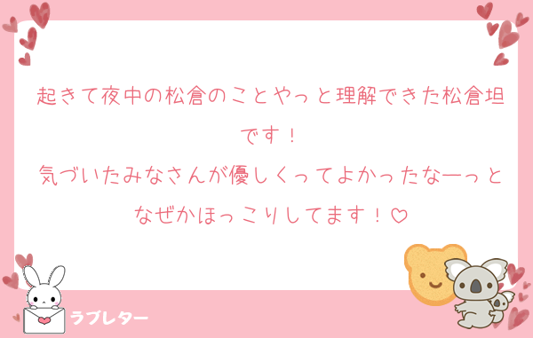 起きて夜中の松倉のことやっと理解できた松倉坦です！
気づいたみなさんが優しくってよかったなーっとなぜかほっこりしてます！