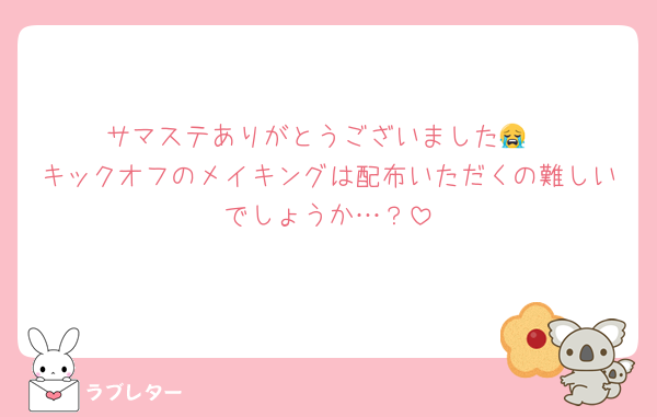 サマステありがとうございました😭
キックオフのメイキングは配布いただくの難しいでしょうか…？
