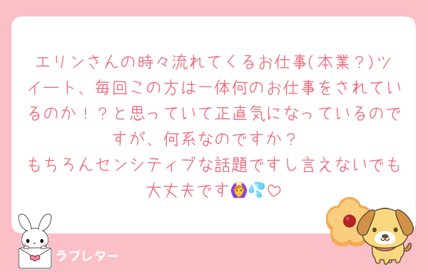 エリンさんの時々流れてくるお仕事(本業？)ツイート、毎回この方は一体何のお仕事をされているのか！？と思っていて正直気になっているのですが、何系なのですか？
もちろんセンシティブな話題ですし言えないでも大丈夫です🙆💦