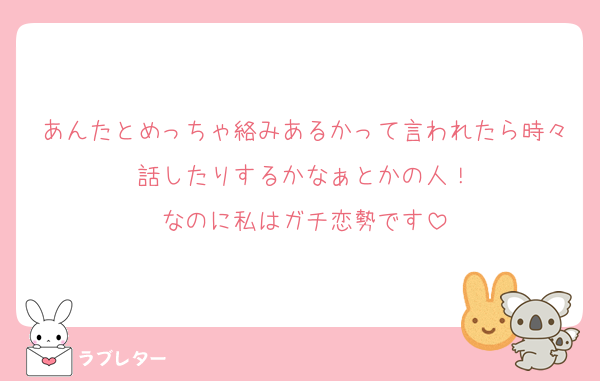 あんたとめっちゃ絡みあるかって言われたら時々話したりするかなぁとかの人！
なのに私はガチ恋勢です