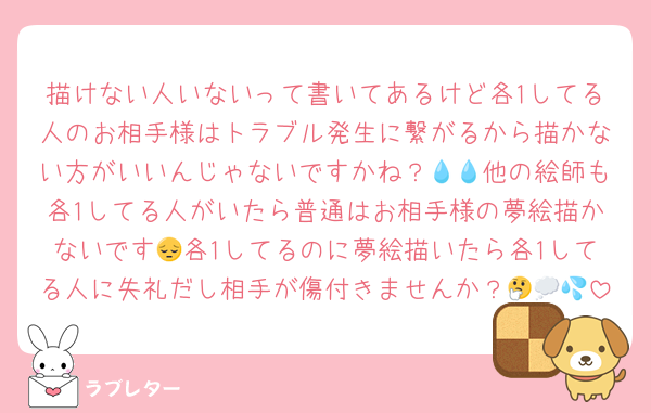 描けない人いないって書いてあるけど各1してる人のお相手様はトラブル発生に繋がるから描かない方がいいんじゃないですかね？💧💧他の絵師も各1してる人がいたら普通はお相手様の夢絵描かないです😔各1してるのに夢絵描いたら各1してる人に失礼だし相手が傷付きませんか？🤔💭💦