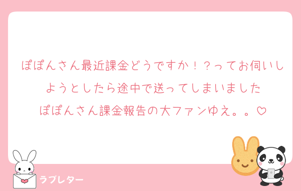 ぽぽんさん最近課金どうですか！？ってお伺いしようとしたら途中で送ってしまいました
ぽぽんさん課金報告の大ファンゆえ。。