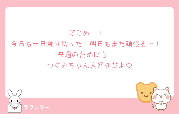 ごこめー！
今日も一日乗り切った！明日もまた頑張る…！
来週のためにも🥺
つぐみちゃん大好きだよ