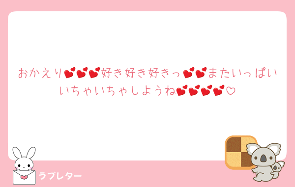 おかえり💕💕💕好き好き好きっ💕💕またいっぱいいちゃいちゃしようね💕💕💕💕