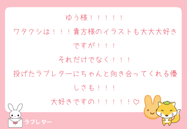ゆう様！！！！！
ワタクシは！！！貴方様のイラストも大大大好きですが！！！
それだけでなく！！！
投げたラブレターにちゃんと向き合ってくれる優しさも！！！
大好きですの！！！！！