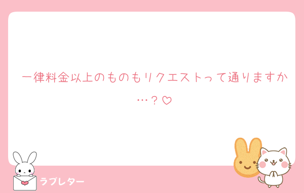 一律料金以上のものもリクエストって通りますか…？