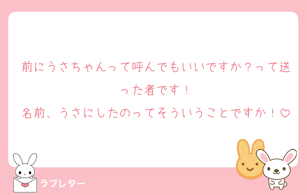 前にうさちゃんって呼んでもいいですか？って送った者です！
名前、うさにしたのってそういうことですか！