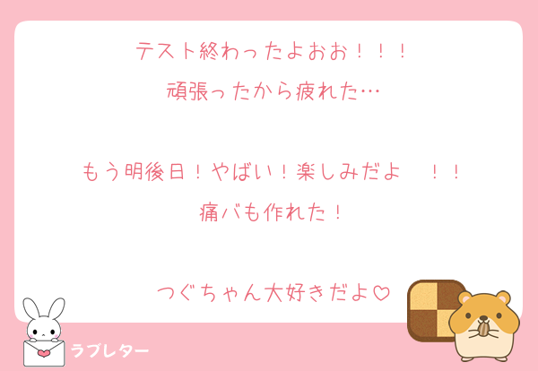 テスト終わったよおお！！！
頑張ったから疲れた…

もう明後日！やばい！楽しみだよ〜！！
痛バも作れた！

つぐちゃん大好きだよ