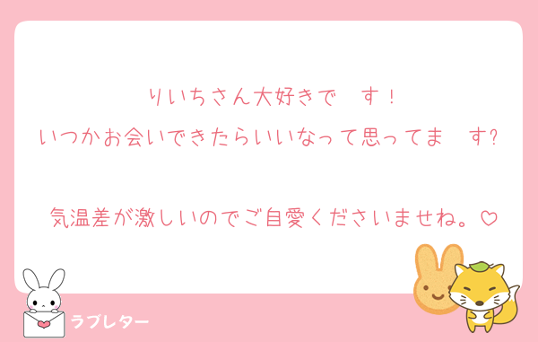 りいちさん大好きで〜す！
いつかお会いできたらいいなって思ってま〜す✨
気温差が激しいのでご自愛くださいませね。