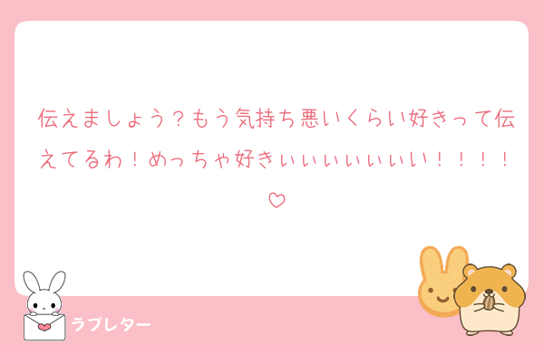 伝えましょう？もう気持ち悪いくらい好きって伝えてるわ！めっちゃ好きぃぃぃぃぃぃい！！！！