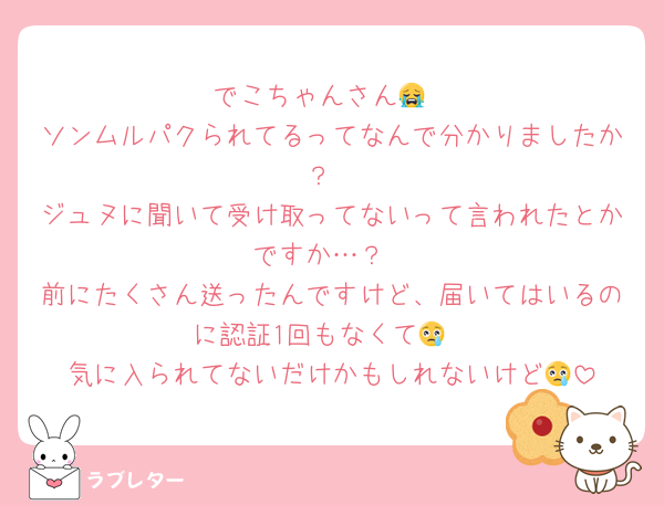 でこちゃんさん😭
ソンムルパクられてるってなんで分かりましたか？
ジュヌに聞いて受け取ってないって言われたとかですか…？
前にたくさん送ったんですけど、届いてはいるのに認証1回もなくて😢
気に入られてないだけかもしれないけど😢