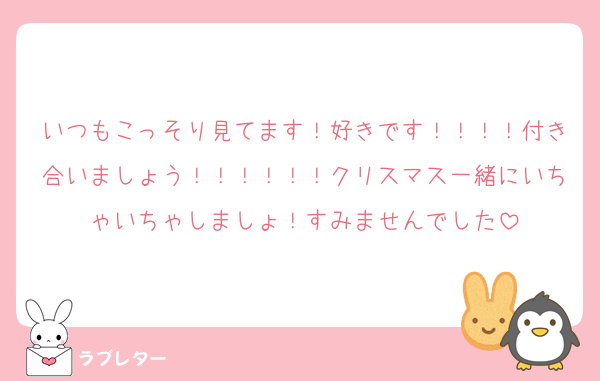 いつもこっそり見てます！好きです！！！！付き合いましょう！！！！！！クリスマス一緒にいちゃいちゃしましょ！すみませんでした