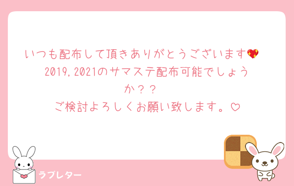 いつも配布して頂きありがとうございます💖
2019,2021のサマステ配布可能でしょうか？？
ご検討よろしくお願い致します。
