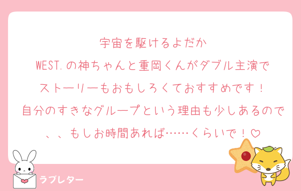 宇宙を駆けるよだか
WEST.の神ちゃんと重岡くんがダブル主演でストーリーもおもしろくておすすめです！
自分のすきなグループという理由も少しあるので、、もしお時間あれば……くらいで！