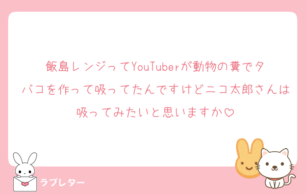 飯島レンジってYouTuberが動物の糞でタバコを作って吸ってたんですけどニコ太郎さんは吸ってみたいと思いますか