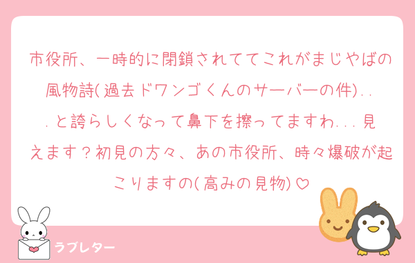 市役所、一時的に閉鎖されててこれがまじやばの風物詩(過去ドワンゴくんのサーバーの件)...と誇らしくなって鼻下を擦ってますわ...見えます？初見の方々、あの市役所、時々爆破が起こりますの(高みの見物)
