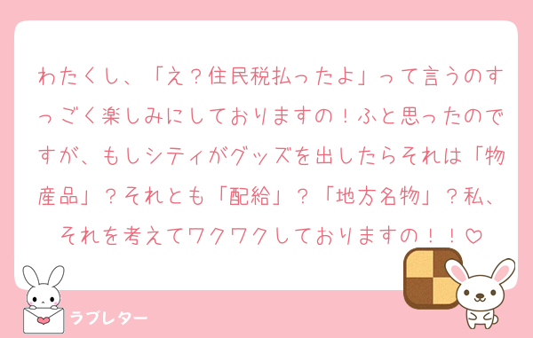 わたくし、「え？住民税払ったよ」って言うのすっごく楽しみにしておりますの！ふと思ったのですが、もしシティがグッズを出したらそれは「物産品」？それとも「配給」？「地方名物」？私、それを考えてワクワクしておりますの！！