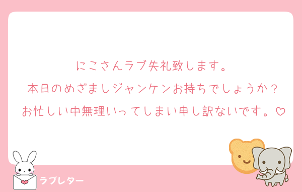 にこさんラブ失礼致します。
本日のめざましジャンケンお持ちでしょうか？
お忙しい中無理いってしまい申し訳ないです。
