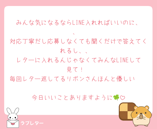 みんな気になるならLINE入れればいいのに、、
対応丁寧だし応募しなくても聞くだけで答えてくれるし、、
レターに入れるんじゃなくてみんなLINEして見て！
毎回レター返してるリボンさんほんと優しい🥺

今日いいことありますように🍀