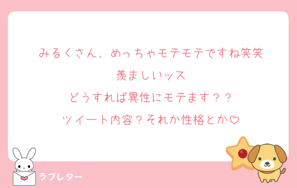 みるくさん、めっちゃモテモテですね笑笑
羨ましいッス
どうすれば異性にモテます？？
ツイート内容？それか性格とか