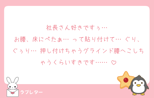 社長さん好きですぅ…♡
お腰、床にぺたぁ…♡って貼り付けて…♡ぐり、ぐぅり…♡押し付けちゃうグラインド腰へこしちゃうくらいすきです……♡