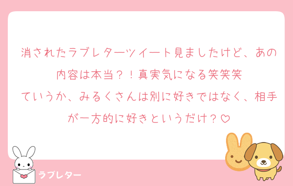 消されたラブレターツイート見ましたけど、あの内容は本当？！真実気になる笑笑笑
ていうか、みるくさんは別に好きではなく、相手が一方的に好きというだけ？