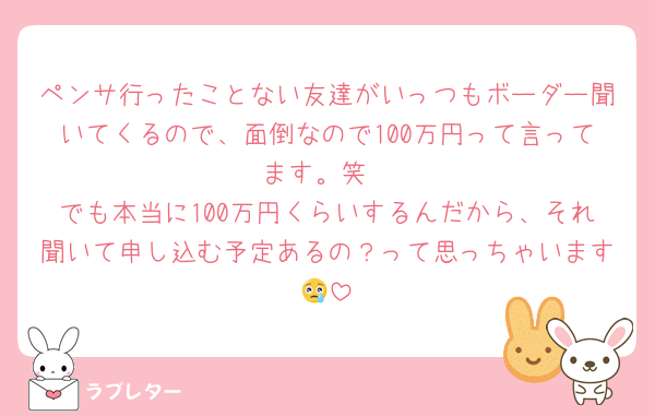 ペンサ行ったことない友達がいっつもボーダー聞いてくるので、面倒なので100万円って言ってます。笑
でも本当に100万円くらいするんだから、それ聞いて申し込む予定あるの？って思っちゃいます😢