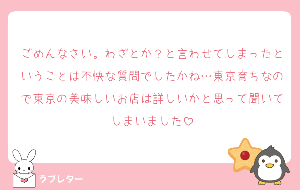 ごめんなさい。わざとか？と言わせてしまったということは不快な質問でしたかね…東京育ちなので東京の美味しいお店は詳しいかと思って聞いてしまいました