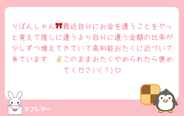 りぼんしゃん🎀最近自分にお金を遣うことをやっと覚えて推しに遣うより自分に遣う金額の比率が少しずつ増えてきていて高知能おたくに近づいて来ています✌🏻このままおたくやめられたら褒めてください(？)