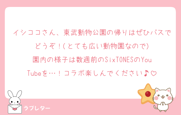 イシココさん、東武動物公園の帰りはぜひバスでどうぞ！(とても広い動物園なので)
園内の様子は数週前のSixTONESのYouTubeを…！コラボ楽しんでください♪