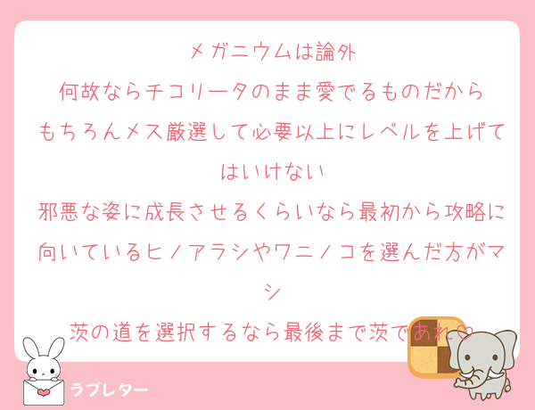 メガニウムは論外
何故ならチコリータのまま愛でるものだから
もちろんメス厳選して必要以上にレベルを上げてはいけない
邪悪な姿に成長させるくらいなら最初から攻略に向いているヒノアラシやワニノコを選んだ方がマシ
茨の道を選択するなら最後まで茨であれ