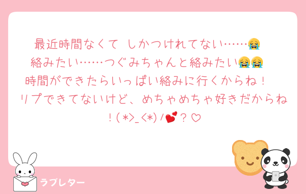 最近時間なくて♡しかつけれてない……😭
絡みたい……つぐみちゃんと絡みたい😭😭
時間ができたらいっぱい絡みに行くからね！
リプできてないけど、めちゃめちゃ好きだからね！(*>_<*)ﾉ💕？