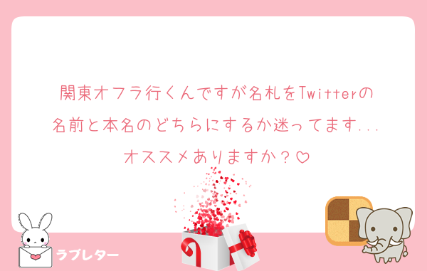 関東オフラ行くんですが名札をTwitterの名前と本名のどちらにするか迷ってます...
オススメありますか？