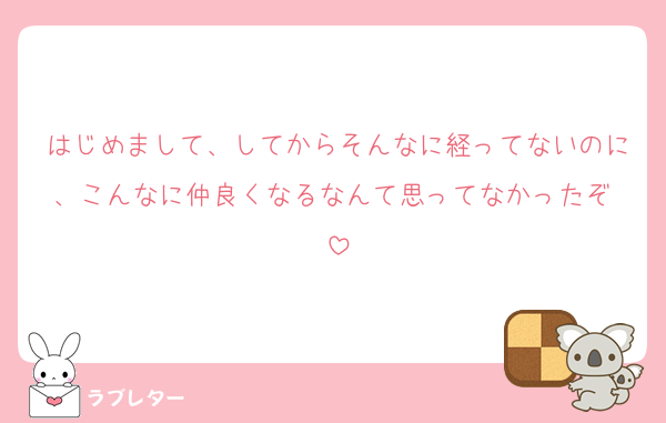 はじめまして、してからそんなに経ってないのに、こんなに仲良くなるなんて思ってなかったぞ♡