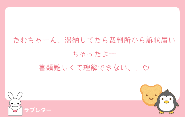 たむちゃーん、滞納してたら裁判所から訴状届いちゃったよー
書類難しくて理解できない、、