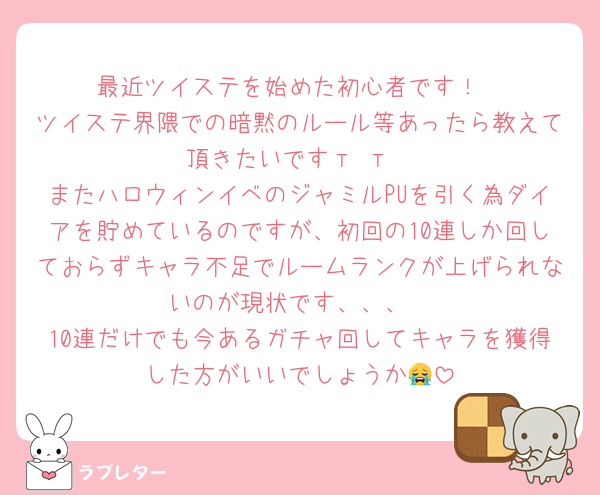 最近ツイステを始めた初心者です！
ツイステ界隈での暗黙のルール等あったら教えて頂きたいですт т
またハロウィンイベのジャミルPUを引く為ダイアを貯めているのですが、初回の10連しか回しておらずキャラ不足でルームランクが上げられないのが現状です、、、
10連だけでも今あるガチャ回してキャラを獲得した方がいいでしょうか😭