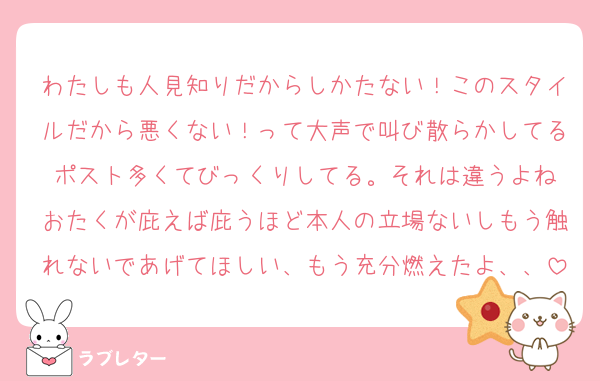 わたしも人見知りだからしかたない！このスタイルだから悪くない！って大声で叫び散らかしてるポスト多くてびっくりしてる。それは違うよね
おたくが庇えば庇うほど本人の立場ないしもう触れないであげてほしい、もう充分燃えたよ、、