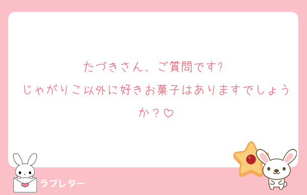 たづきさん、ご質問です❕
じゃがりこ以外に好きお菓子はありますでしょうか？