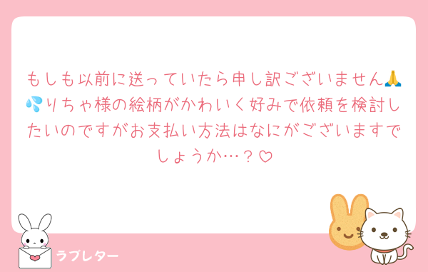 もしも以前に送っていたら申し訳ございません🙏💦りちゃ様の絵柄がかわいく好みで依頼を検討したいのですがお支払い方法はなにがございますでしょうか…？