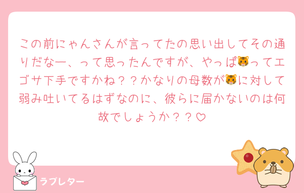 この前にゃんさんが言ってたの思い出してその通りだなー、って思ったんですが、やっぱ🐯ってエゴサ下手ですかね？？かなりの母数が🐯に対して弱み吐いてるはずなのに、彼らに届かないのは何故でしょうか？？