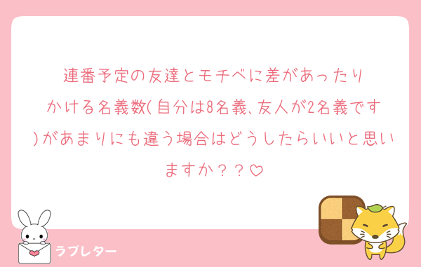 連番予定の友達とモチベに差があったり
かける名義数(自分は8名義､友人が2名義です)があまりにも違う場合はどうしたらいいと思いますか？？