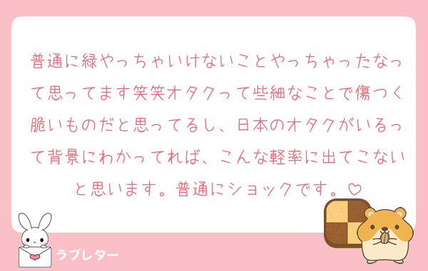 普通に緑やっちゃいけないことやっちゃったなって思ってます笑笑オタクって些細なことで傷つく脆いものだと思ってるし、日本のオタクがいるって背景にわかってれば、こんな軽率に出てこないと思います。普通にショックです。