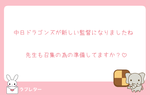中日ドラゴンズが新しい監督になりましたね❤️
先生も召集の為の準備してますか？