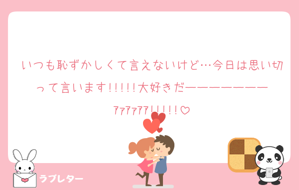 いつも恥ずかしくて言えないけど…今日は思い切って言います!!!!!大好きだーーーーーーーｱｧｱｧｱｱ!!!!!