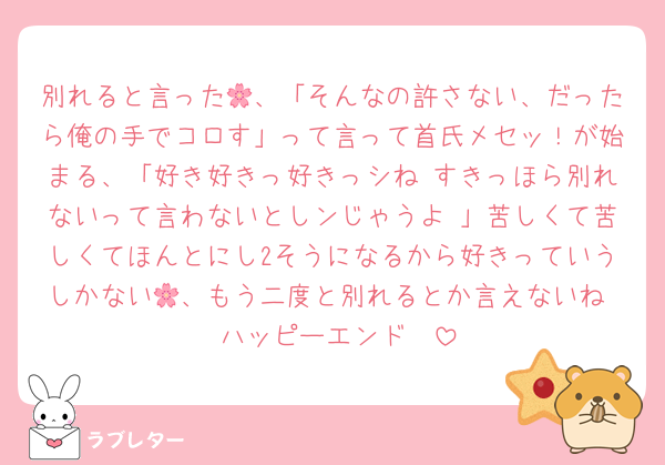 別れると言った🌸、「そんなの許さない、だったら俺の手でコロす」って言って首氏メセッ！が始まる、「好き好きっ好きっシね♡すきっほら別れないって言わないとしンじゃうよ♡」苦しくて苦しくてほんとにし2そうになるから好きっていうしかない🌸、もう二度と別れるとか言えないね☺️ ハッピーエンド✌️